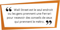 Wall Street est le seul endroit ou les gens prennent une Ferrari pour recevoir des conseils de ceux qui prennent le métro.
