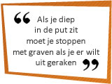 Als je diep in de put zit moet je stoppen met graven als je er wilt uit geraken